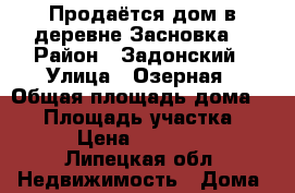 Продаётся дом в деревне Засновка  › Район ­ Задонский › Улица ­ Озерная › Общая площадь дома ­ 28 › Площадь участка ­ 50 › Цена ­ 550 000 - Липецкая обл. Недвижимость » Дома, коттеджи, дачи продажа   . Липецкая обл.